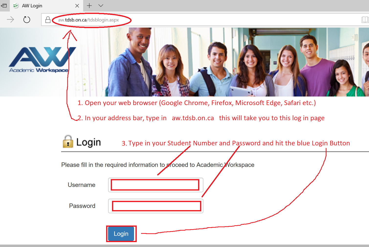 How to access AW from home.  1 - Open browser. 2 - Type in aw.tdsb.on.ca in your address bar. 3 - Type in your Student Number and Password. 4 - Click the Blue Login Button.